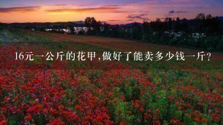 16元1公斤的花甲,做好了能卖多少钱1斤? 16元1公斤的花甲,做好了能卖多少钱1斤?