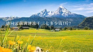 请问云南满泽冻干37多少钱1斤? 请问云南满泽冻干37多少钱1斤?