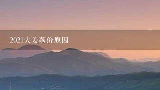 2021大姜落价原因 2021大姜落价原因