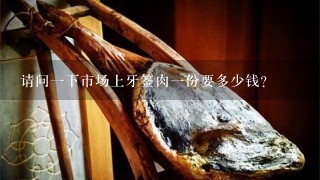 请问1下市场上牙签肉1份要多少钱? 请问1下市场上牙签肉1份要多少钱?
