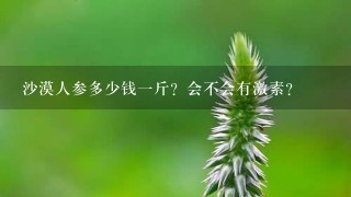 沙漠人参多少钱1斤?会不会有激素? 沙漠人参多少钱1斤?会不会有激素?