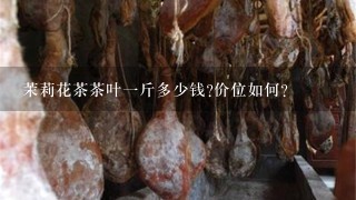 茉莉花茶茶叶1斤多少钱?价位如何? 茉莉花茶茶叶1斤多少钱?价位如何?
