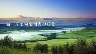 做1斤姜粉要用多少斤姜 做1斤姜粉要用多少斤姜