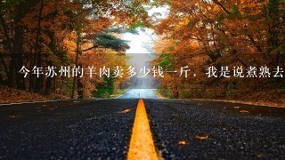 今年苏州的羊肉卖多少钱1斤,我是说煮熟去骨后的那种“羊肉膏” 今年苏州的羊肉卖多少钱1斤,我是说煮熟去骨后的那种“羊肉膏”