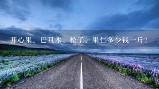 开心果、巴旦木、松子、果仁多少钱1斤? 开心果、巴旦木、松子、果仁多少钱1斤?