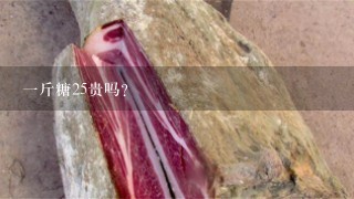1斤糖25贵吗? 1斤糖25贵吗?