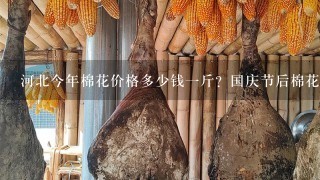 河北今年棉花价格多少钱1斤?国庆节后棉花价格涨还是跌? 河北今年棉花价格多少钱1斤?国庆节后棉花价格涨还是跌?