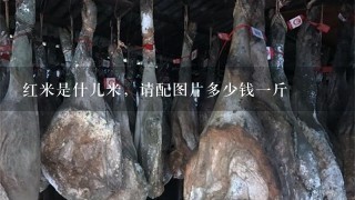 红米是什儿米,请配图片多少钱1斤 红米是什儿米,请配图片多少钱1斤