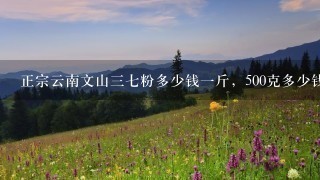 正宗云南文山37粉多少钱1斤,500克多少钱? 正宗云南文山37粉多少钱1斤,500克多少钱?