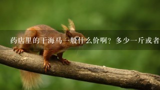 药店里的干海马1般什么价啊?多少1斤或者1克?? 药店里的干海马1般什么价啊?多少1斤或者1克??