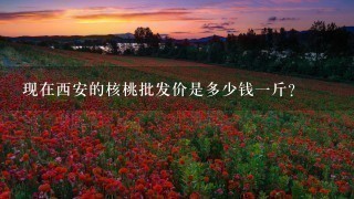 现在西安的核桃批发价是多少钱1斤? 现在西安的核桃批发价是多少钱1斤?