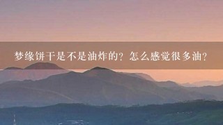 梦缘饼干是不是油炸的?怎么感觉很多油? 梦缘饼干是不是油炸的?怎么感觉很多油?