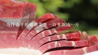 为什么干的裙带菜要1百多块钱1斤 为什么干的裙带菜要1百多块钱1斤