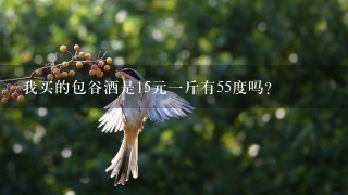 我买的包谷酒是15元1斤有55度吗? 我买的包谷酒是15元1斤有55度吗?