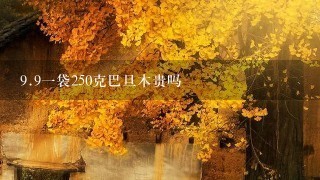 9.91袋250克巴旦木贵吗 9.91袋250克巴旦木贵吗