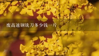 废高速钢铣刀多少钱1斤 废高速钢铣刀多少钱1斤