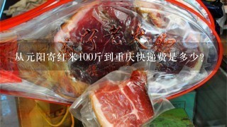 从元阳寄红米100斤到重庆快递费是多少? 从元阳寄红米100斤到重庆快递费是多少?