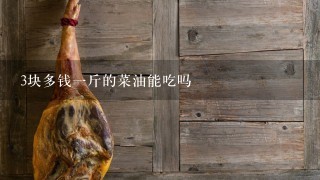 3块多钱1斤的菜油能吃吗 3块多钱1斤的菜油能吃吗
