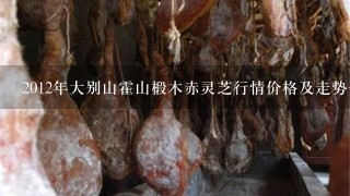 2012年大别山霍山椴木赤灵芝行情价格及走势分析 2012年大别山霍山椴木赤灵芝行情价格及走势分析