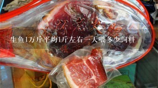 生鱼1万斤平均1斤左右1天喂多少饲料 生鱼1万斤平均1斤左右1天喂多少饲料