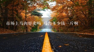 市场上马肉好卖吗 马肉多少钱1斤啊 市场上马肉好卖吗 马肉多少钱1斤啊