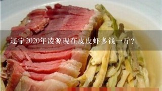 辽宁2020年凌源现在皮皮虾多钱1斤? 辽宁2020年凌源现在皮皮虾多钱1斤?