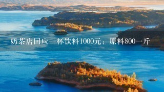 奶茶店回应1杯饮料1000元:原料8001斤 奶茶店回应1杯饮料1000元:原料8001斤