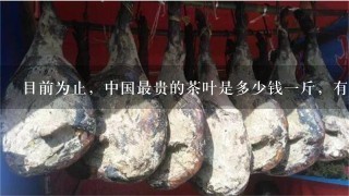 目前为止,中国最贵的茶叶是多少钱1斤,有谁 目前为止,中国最贵的茶叶是多少钱1斤,有谁