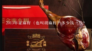 2013年亚麻籽(也叫胡麻籽)多少钱1斤? 2013年亚麻籽(也叫胡麻籽)多少钱1斤?