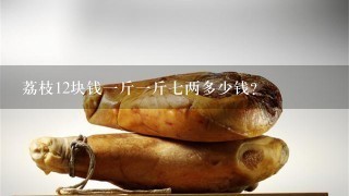 荔枝12块钱1斤1斤7两多少钱? 荔枝12块钱1斤1斤7两多少钱?
