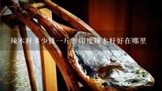 辣木籽多少钱1斤?印度辣木籽好在哪里 辣木籽多少钱1斤?印度辣木籽好在哪里