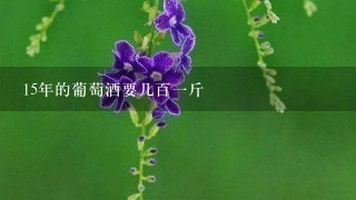 15年的葡萄酒要几百1斤 15年的葡萄酒要几百1斤