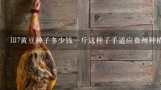 Ill7黄豆种子多少钱1斤这种子手适应贵州种植吗? Ill7黄豆种子多少钱1斤这种子手适应贵州种植吗?