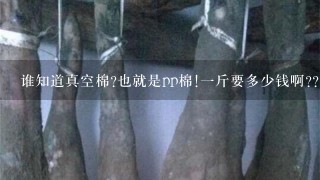 谁知道真空棉?也就是pp棉!1斤要多少钱啊?? 谁知道真空棉?也就是pp棉!1斤要多少钱啊??