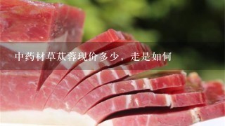 中药材草苁蓉现价多少,走是如何 中药材草苁蓉现价多少,走是如何