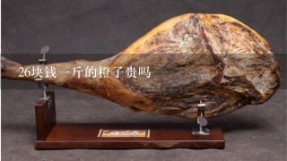26块钱1斤的橙子贵吗 26块钱1斤的橙子贵吗