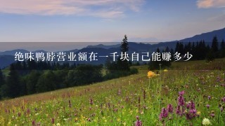 绝味鸭脖营业额在1千块自己能赚多少 绝味鸭脖营业额在1千块自己能赚多少