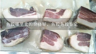 鱼胶哪里卖的价格好,鱼胶鱼胶鉴定 鱼胶哪里卖的价格好,鱼胶鱼胶鉴定
