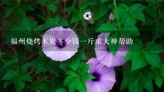 福州烧烤木炭多少钱1斤求大神帮助 福州烧烤木炭多少钱1斤求大神帮助