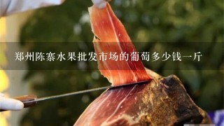 郑州陈寨水果批发市场的葡萄多少钱1斤 郑州陈寨水果批发市场的葡萄多少钱1斤