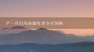 产1斤白乌鱼能吃多少斤饲料 产1斤白乌鱼能吃多少斤饲料