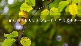 当前马来西亚大蒜多少钱1斤?苹果多少钱1个? 当前马来西亚大蒜多少钱1斤?苹果多少钱1个?