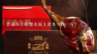 普通的生螃蟹市面上卖多少钱1斤? 普通的生螃蟹市面上卖多少钱1斤?