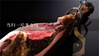 当归1斤多少钱 当归1斤多少钱