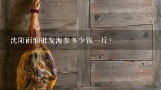 沈阳雨润批发海参多少钱1斤? 沈阳雨润批发海参多少钱1斤?