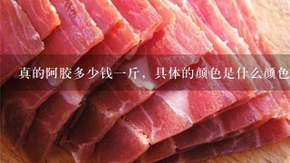 真的阿胶多少钱1斤,具体的颜色是什么颜色? 真的阿胶多少钱1斤,具体的颜色是什么颜色?