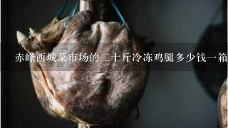 赤峰西城菜市场的2十斤冷冻鸡腿多少钱1箱? 赤峰西城菜市场的2十斤冷冻鸡腿多少钱1箱?