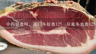 中药好贵呀,天门冬好贵1251斤麦冬也贵1251斤,北 中药好贵呀,天门冬好贵1251斤麦冬也贵1251斤,北