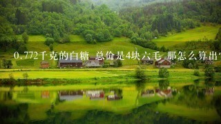 0.772千克的白糖 总价是4块6毛 那怎么算出它是多少 0.772千克的白糖 总价是4块6毛 那怎么算出它是多少