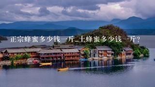 正宗蜂蜜多少钱1斤_土蜂蜜多少钱1斤? 正宗蜂蜜多少钱1斤_土蜂蜜多少钱1斤?